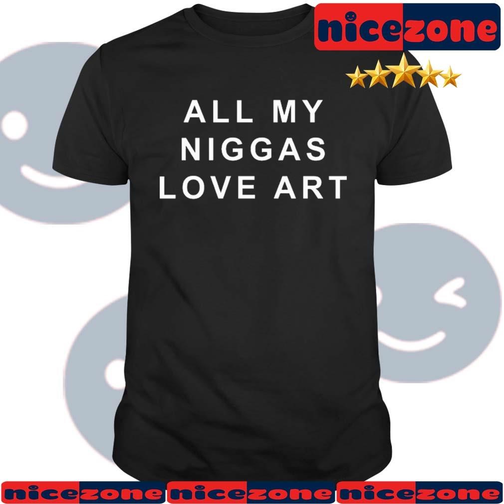 All My Niggas Love Art Shirt