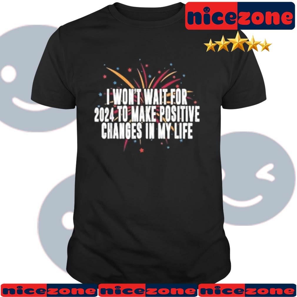 I Won't Wait For 2024 To make Positive Changes In My Life Shirt